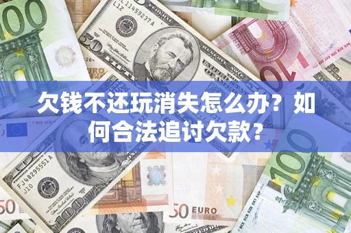 武汉欠钱不还玩消失怎么办？如何合法追讨欠款？