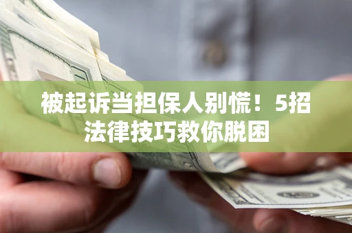 武汉被起诉当担保人别慌！5招法律技巧救你脱困