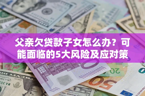 武汉父亲欠贷款子女怎么办?可能面临的5大风险及应对策略 武汉父亲欠贷款子女怎么办?可能面临的5大风险及应对策略