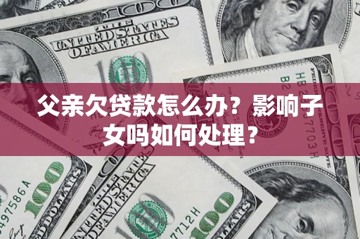 武汉父亲欠贷款怎么办？影响子女吗如何处理？