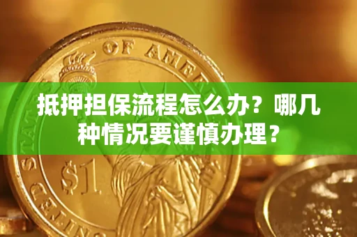 武汉抵押担保流程怎么办？哪几种情况要谨慎办理？