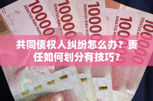 武汉共同债权人纠纷怎么办？责任如何划分有技巧？