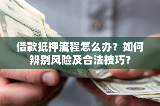 武汉借款抵押流程怎么办？如何辨别风险及合法技巧？