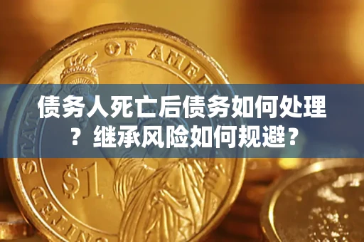 武汉债务人死亡后债务如何处理？继承风险如何规避？