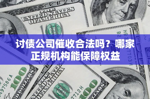 武汉讨债公司催收合法吗？哪家正规机构能保障权益