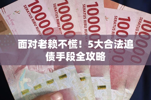 武汉面对老赖不慌！5大合法追债手段全攻略