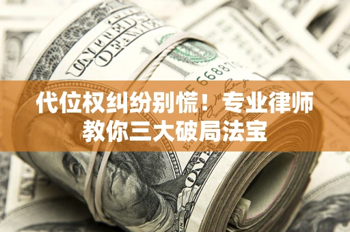 武汉代位权纠纷别慌！专业律师教你三大破局法宝