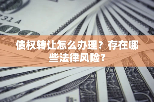 武汉债权转让怎么办理？存在哪些法律风险？