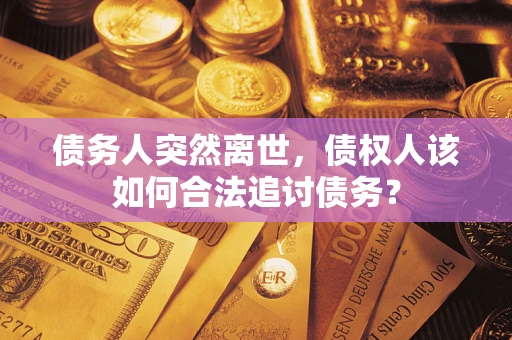 武汉债务人突然离世，债权人该如何合法追讨债务？