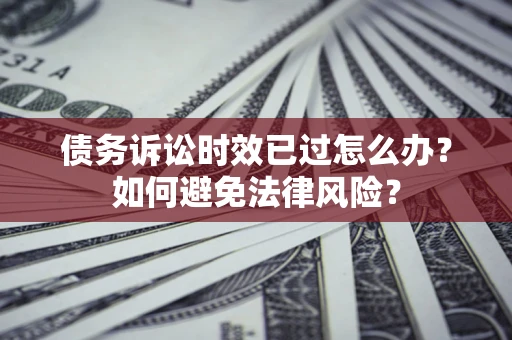 武汉债务诉讼时效已过怎么办？如何避免法律风险？