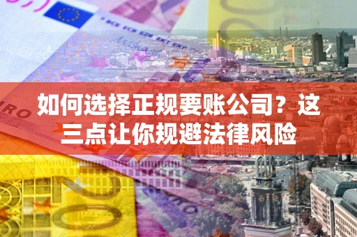 武汉如何选择正规要账公司？这三点让你规避法律风险