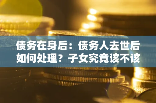 武汉债务在身后：债务人去世后如何处理？子女究竟该不该还钱？