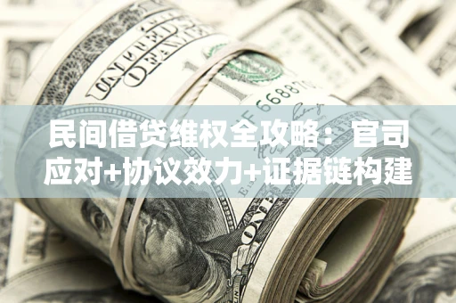 武汉民间借贷维权全攻略：官司应对+协议效力+证据链构建指南