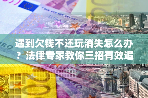 武汉遇到欠钱不还玩消失怎么办？法律专家教你三招有效追债！