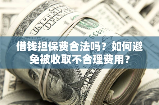 武汉借钱担保费合法吗？如何避免被收取不合理费用？