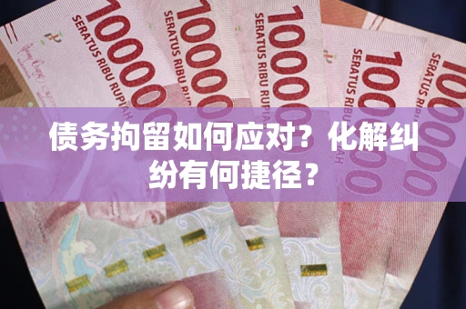 武汉债务拘留如何应对？化解纠纷有何捷径？