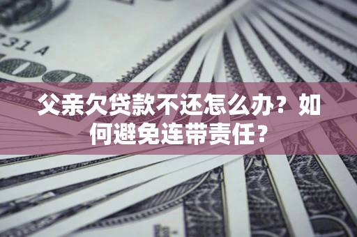 武汉父亲欠贷款不还怎么办？如何避免连带责任？