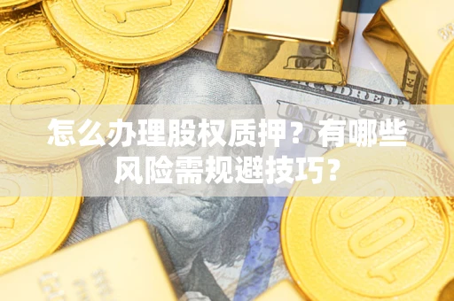 武汉怎么办理股权质押？有哪些风险需规避技巧？