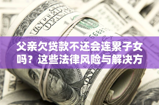 武汉父亲欠贷款不还会连累子女吗？这些法律风险与解决方法要早知道！