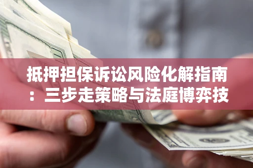 武汉抵押担保诉讼风险化解指南：三步走策略与法庭博弈技巧