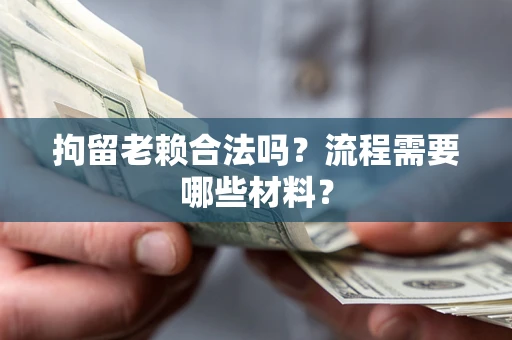 武汉拘留老赖合法吗？流程需要哪些材料？