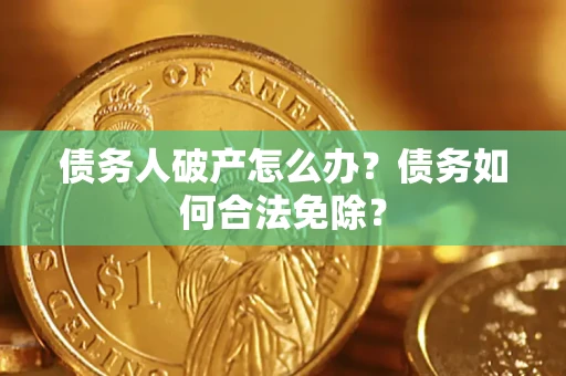 武汉债务人破产怎么办？债务如何合法免除？
