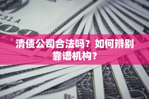 武汉清债公司合法吗？如何辨别靠谱机构？