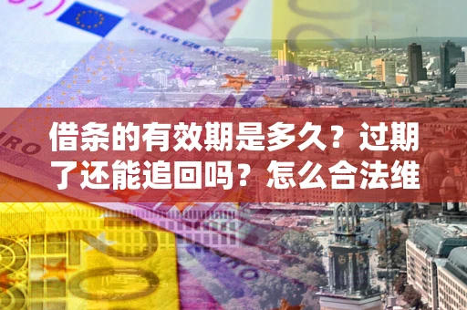 武汉借条的有效期是多久？过期了还能追回吗？怎么合法维权？