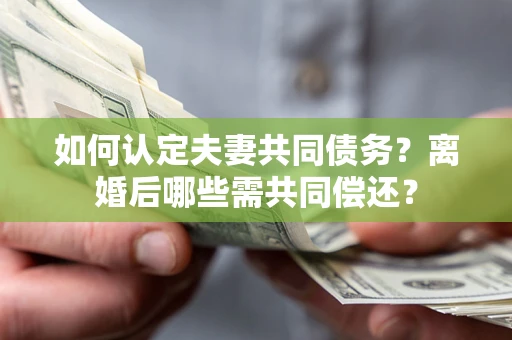 武汉如何认定夫妻共同债务？离婚后哪些需共同偿还？