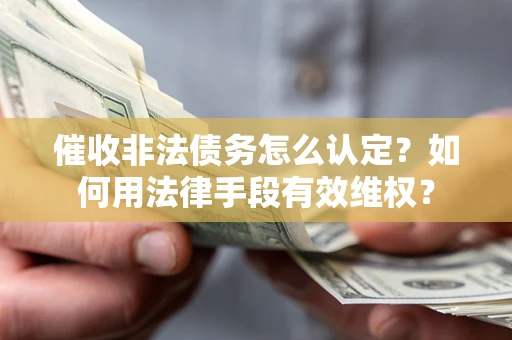 武汉催收非法债务怎么认定？如何用法律手段有效维权？