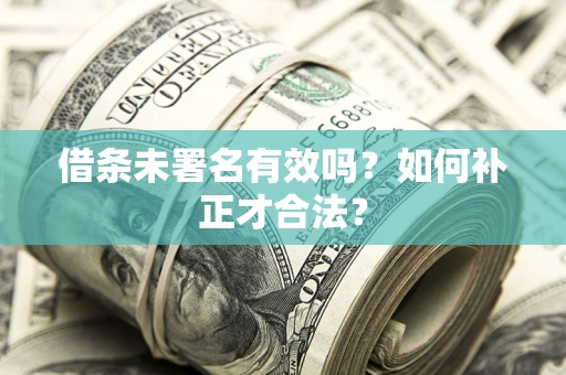 武汉借条未署名有效吗？如何补正才合法？