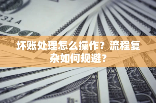 武汉坏账处理怎么操作？流程复杂如何规避？