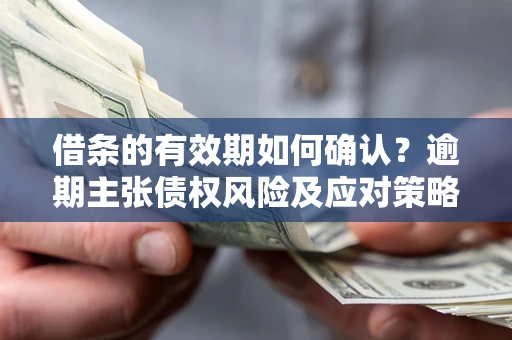 武汉借条的有效期如何确认？逾期主张债权风险及应对策略？