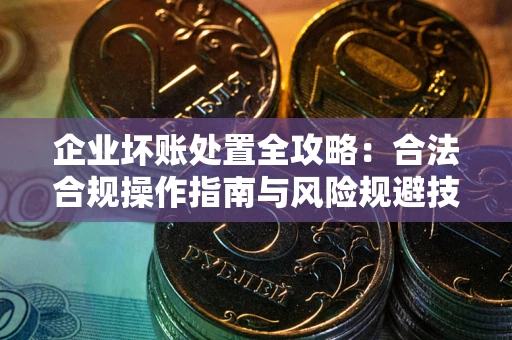 武汉企业坏账处置全攻略：合法合规操作指南与风险规避技巧解析