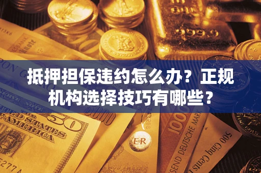 武汉抵押担保违约怎么办？正规机构选择技巧有哪些？