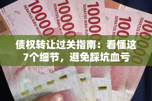 武汉债权转让过关指南：看懂这7个细节，避免踩坑血亏