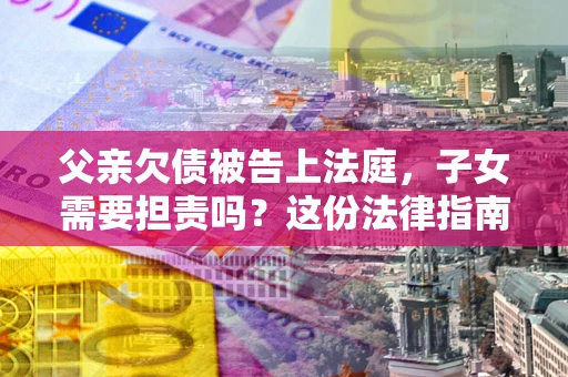 武汉父亲欠债被告上法庭，子女需要担责吗？这份法律指南必须看完