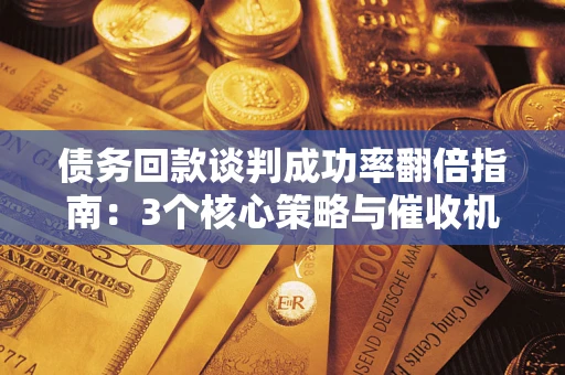武汉债务回款谈判成功率翻倍指南：3个核心策略与催收机构避坑法则