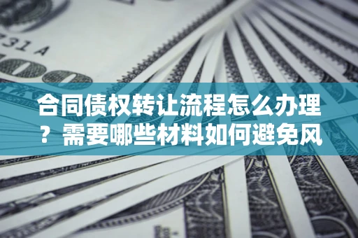 武汉合同债权转让流程怎么办理？需要哪些材料如何避免风险？