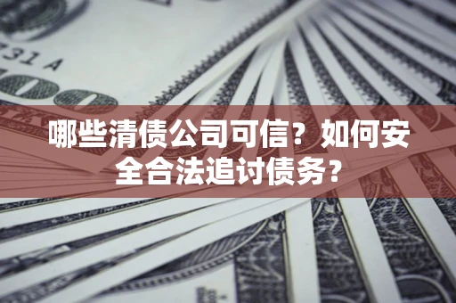武汉哪些清债公司可信？如何安全合法追讨债务？