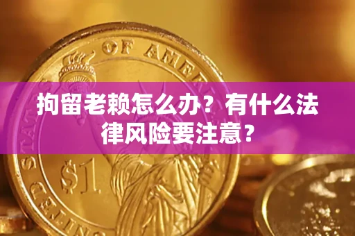 武汉拘留老赖怎么办？有什么法律风险要注意？