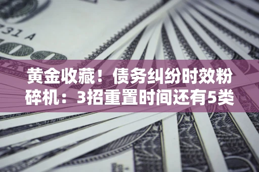 武汉黄金收藏！债务纠纷时效粉碎机：3招重置时间还有5类不设年限的特殊债务