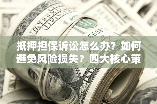 武汉抵押担保诉讼怎么办？如何避免风险损失？四大核心策略全解读