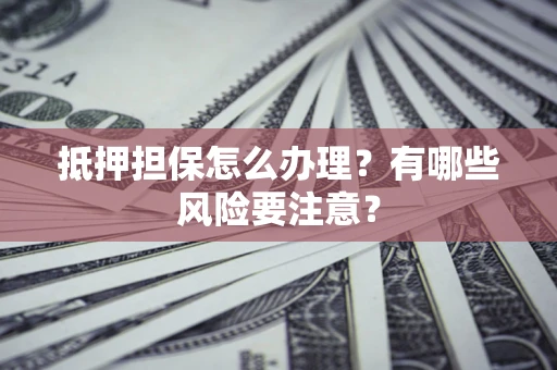 武汉抵押担保怎么办理？有哪些风险要注意？