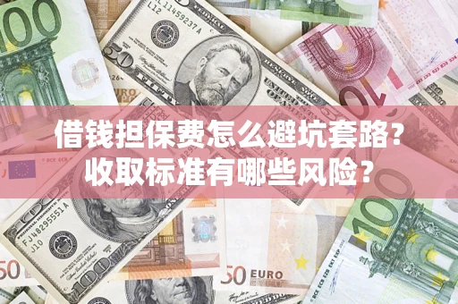 武汉借钱担保费怎么避坑套路?收取标准有哪些风险? 武汉借钱担保费怎么避坑套路?收取标准有哪些风险?
