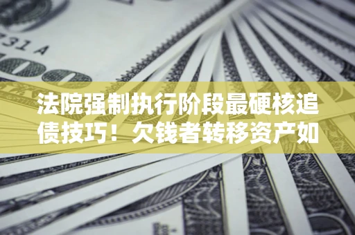 武汉法院强制执行阶段最硬核追债技巧！欠钱者转移资产如何破解？