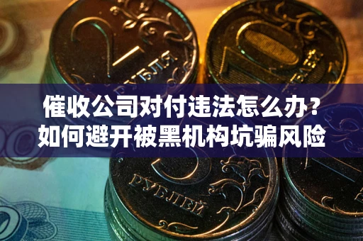 武汉催收公司对付违法怎么办？如何避开被黑机构坑骗风险