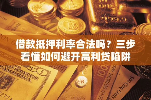 武汉借款抵押利率合法吗？三步看懂如何避开高利贷陷阱