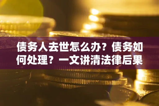 武汉债务人去世怎么办？债务如何处理？一文讲清法律后果