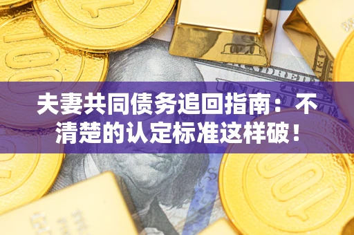 武汉夫妻共同债务追回指南：不清楚的认定标准这样破！